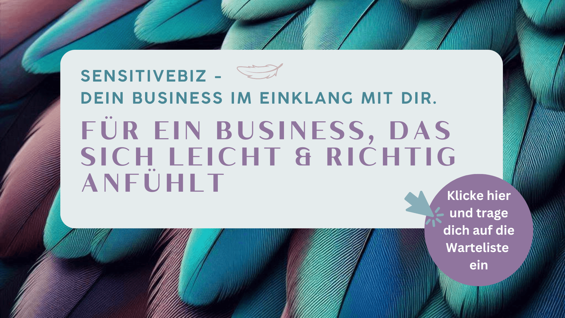 Bild mit Schriftzug: SensitiveBiz - Dein Business im Einklang mit dir:<br />
Für ein Business, dass sich Leicht und richtig anfühlt.<br />
Hier klicken, um sich auf die Warteliste einzutragen.<br />
Federn, die Leichtigkeit verkörpern.